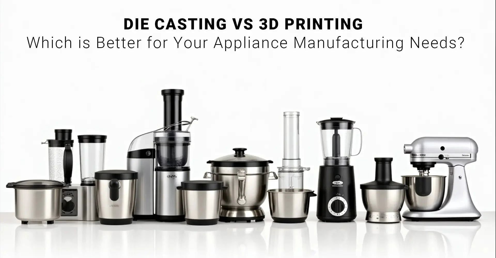 Die Casting vs 3D Printing: Which is Better for Your Appliance Manufacturing Needs?