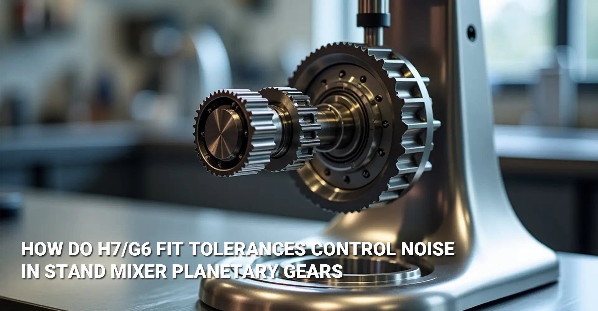 How Do H7/g6 Fit Tolerances Control Noise in Stand Mixer Planetary Gears?