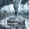 Beyond the Hand Wheel: How Multi-Axis Robotic Polishing Achieves Perfect Surface Finish 3x Faster?